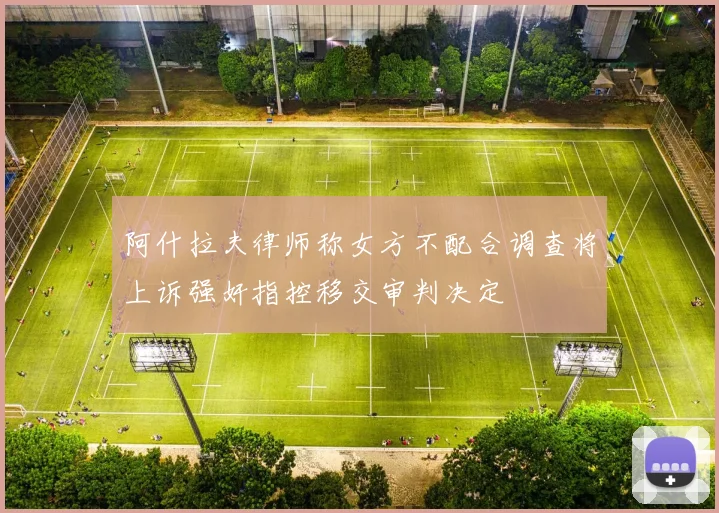 阿什拉夫律师称女方不配合调查将上诉强奸指控移交审判决定
