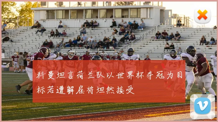 科曼坦言荷兰队以世界杯夺冠为目标若遭解雇将坦然接受