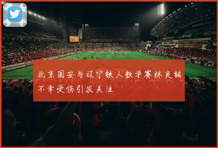 北京国安与辽宁铁人教学赛林良铭不幸受伤引发关注