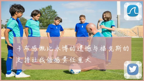 卡布感慨比永博的遗憾与福克斯的支持让我倍感责任重大