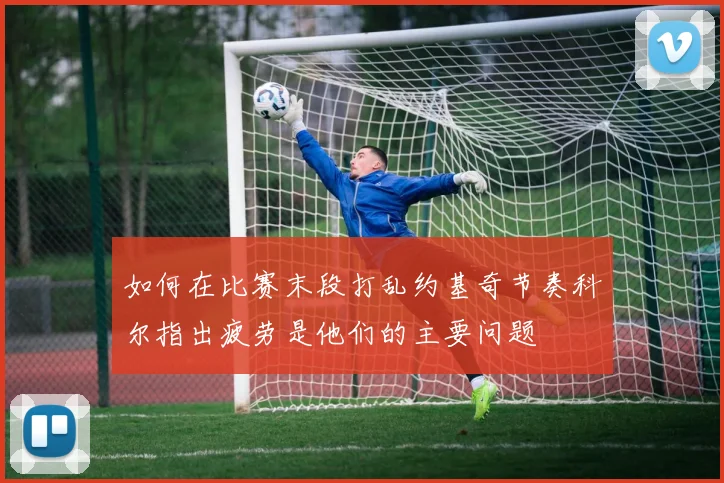 如何在比赛末段打乱约基奇节奏科尔指出疲劳是他们的主要问题