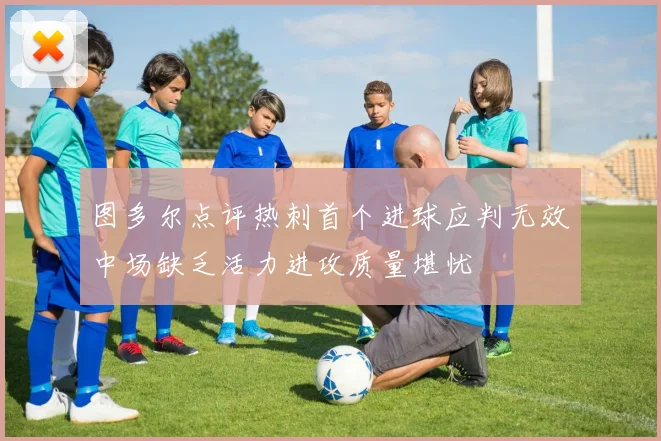 图多尔点评热刺首个进球应判无效中场缺乏活力进攻质量堪忧