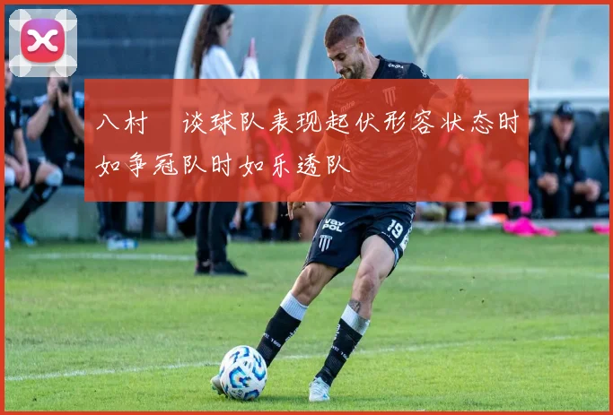 八村塁谈球队表现起伏形容状态时如争冠队时如乐透队
