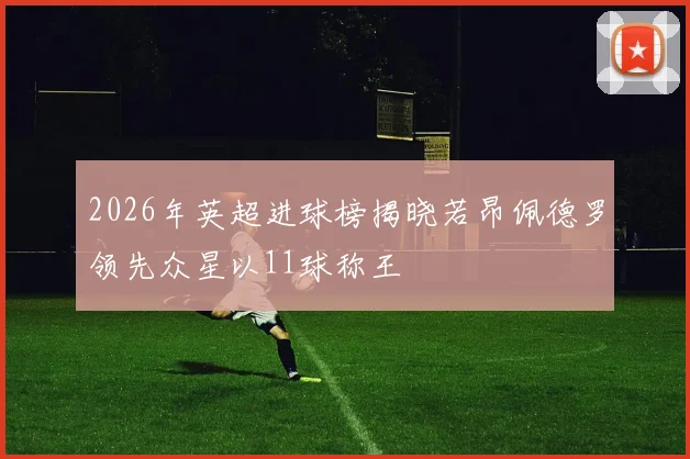 2026年英超进球榜揭晓若昂佩德罗领先众星以11球称王