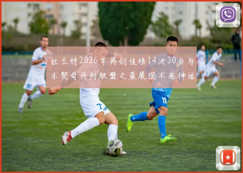 杜兰特2026年再创佳绩14次30分与东契奇并列联盟之最展现不老神话