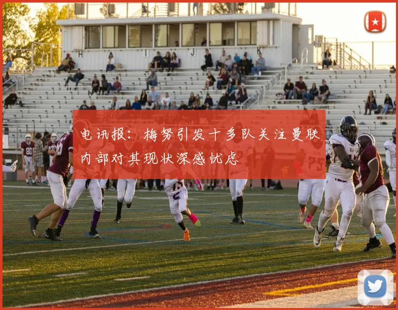 电讯报：梅努引发十多队关注曼联内部对其现状深感忧虑