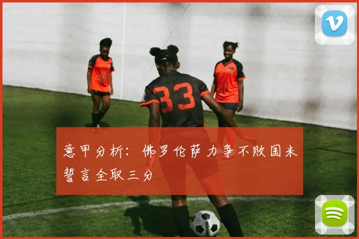 意甲分析：佛罗伦萨力争不败国米誓言全取三分