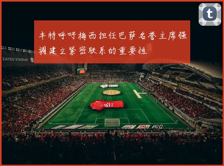 丰特呼吁梅西担任巴萨名誉主席强调建立紧密联系的重要性