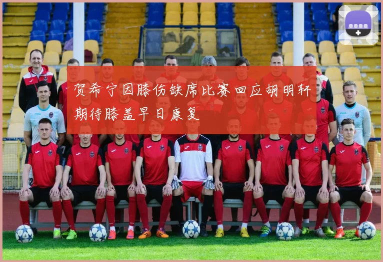 贺希宁因膝伤缺席比赛回应胡明轩期待膝盖早日康复