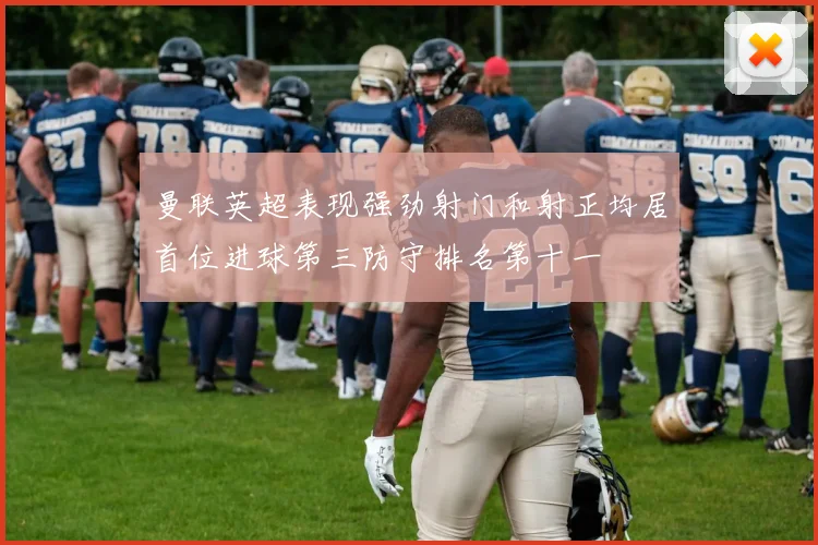 曼联英超表现强劲射门和射正均居首位进球第三防守排名第十一