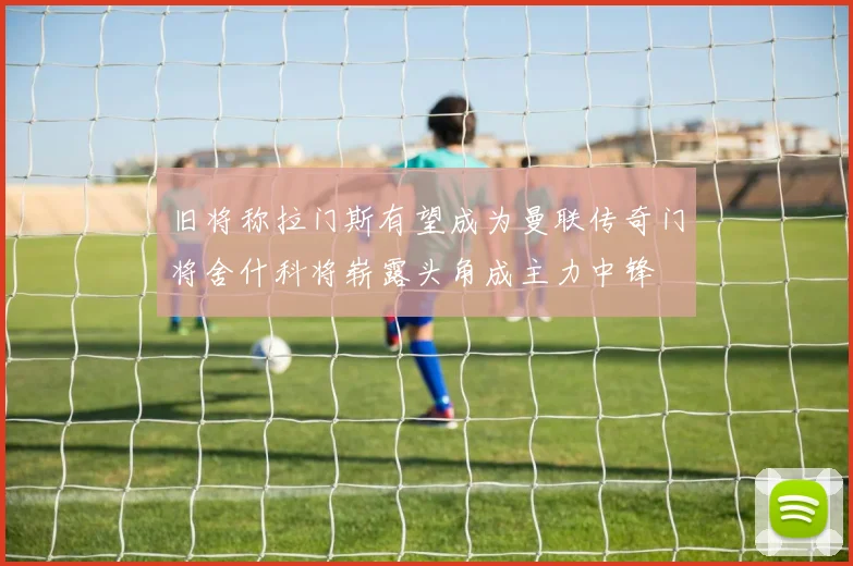 旧将称拉门斯有望成为曼联传奇门将舍什科将崭露头角成主力中锋