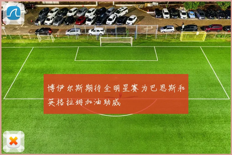 博伊尔斯期待全明星赛为巴恩斯和英格拉姆加油助威