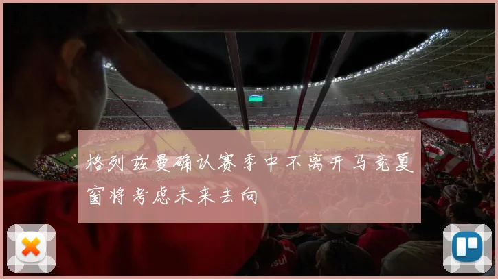 格列兹曼确认赛季中不离开马竞夏窗将考虑未来去向