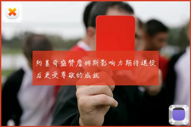 约基奇盛赞詹姆斯影响力期待退役后更受尊敬的成就
