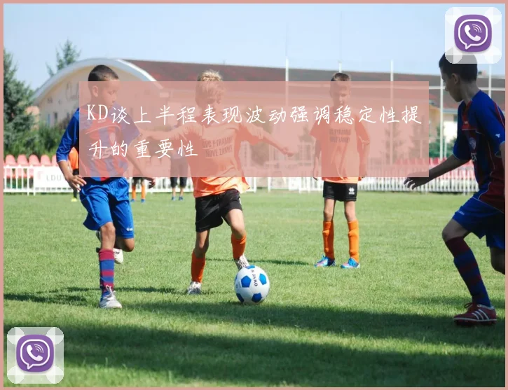 KD谈上半程表现波动强调稳定性提升的重要性
