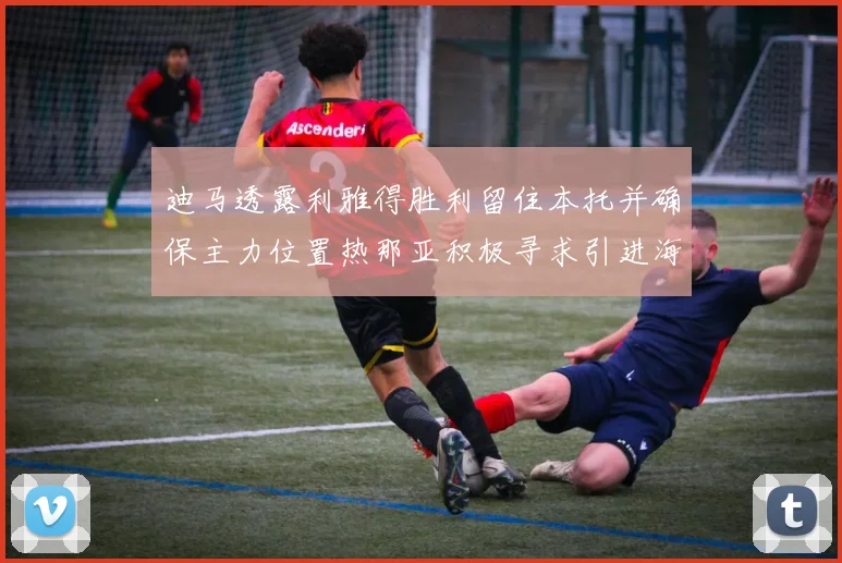 迪马透露利雅得胜利留住本托并确保主力位置热那亚积极寻求引进海因