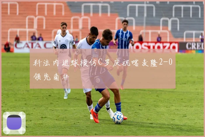 科法内进球模仿C罗庆祝喀麦隆2-0领先南非