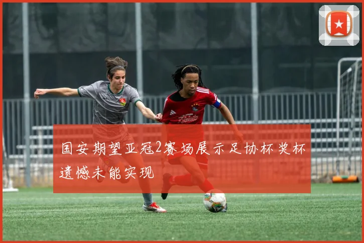 国安期望亚冠2赛场展示足协杯奖杯遗憾未能实现