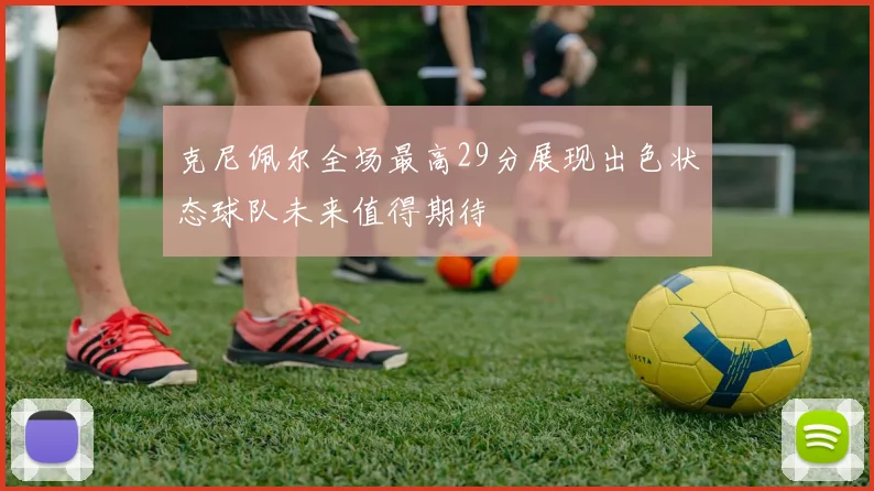 克尼佩尔全场最高29分展现出色状态球队未来值得期待