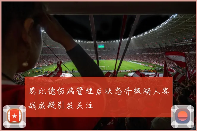恩比德伤病管理后状态升级湖人客战成疑引发关注