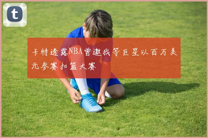 卡特透露NBA曾邀我等巨星以百万美元参赛扣篮大赛
