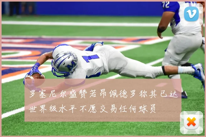 罗塞尼尔盛赞若昂佩德罗称其已达世界级水平不愿交易任何球员