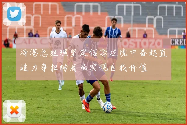 海港总经理坚定信念逆境中奋起直追力争扭转局面实现自我价值