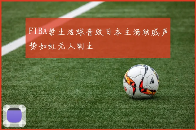 FIBA禁止活球音效日本主场助威声势如虹无人制止