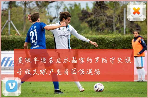 曼联半场落后水晶宫约罗防守失误导致失球卢克肖因伤退场