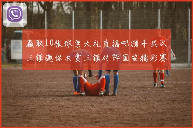 赢取10张球票大礼直播吧携手武汉三镇邀你共赏三镇对阵国安精彩赛事