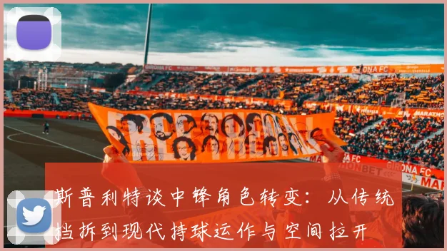 斯普利特谈中锋角色转变：从传统挡拆到现代持球运作与空间拉开