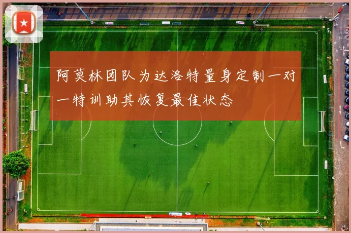阿莫林团队为达洛特量身定制一对一特训助其恢复最佳状态