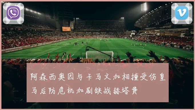 阿森西奥因与卡马文加相撞受伤皇马后防危机加剧缺战赫塔费
