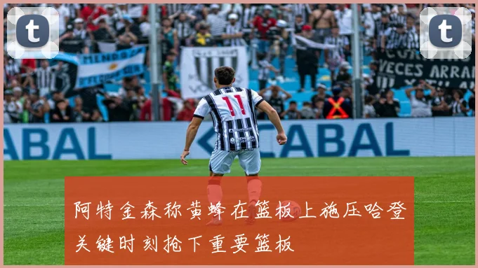 阿特金森称黄蜂在篮板上施压哈登关键时刻抢下重要篮板