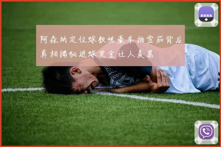 阿森纳定位球教练豪车抽雪茄背后真相揭秘进球奖金让人羡慕
