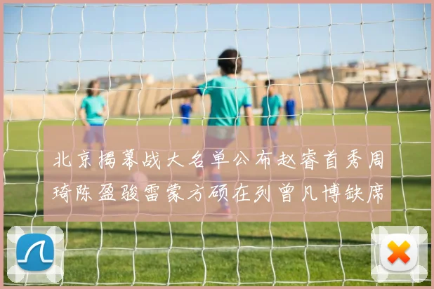 北京揭幕战大名单公布赵睿首秀周琦陈盈骏雷蒙方硕在列曾凡博缺席