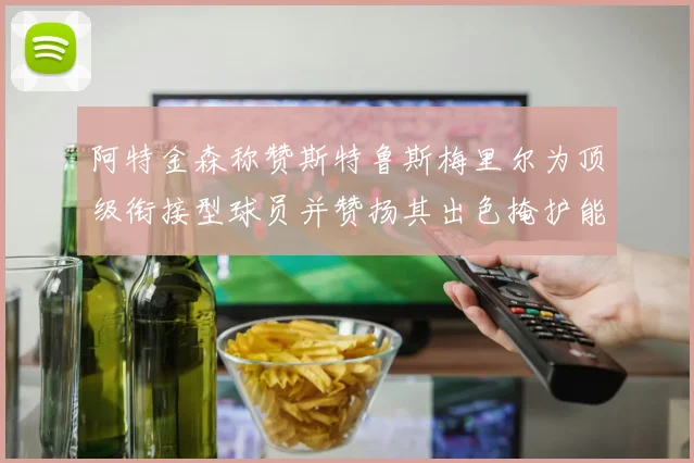 阿特金森称赞斯特鲁斯梅里尔为顶级衔接型球员并赞扬其出色掩护能力