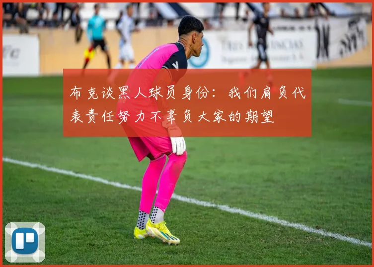 布克谈黑人球员身份：我们肩负代表责任努力不辜负大家的期望