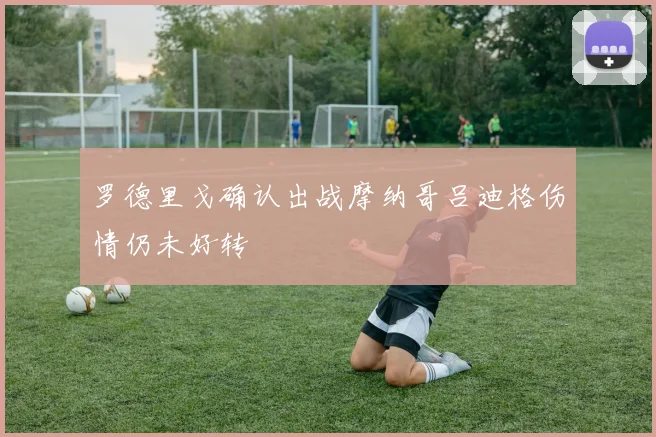 罗德里戈确认出战摩纳哥吕迪格伤情仍未好转