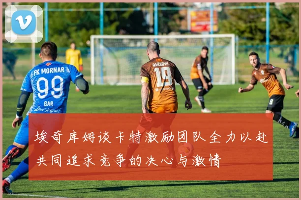 埃奇库姆谈卡特激励团队全力以赴共同追求竞争的决心与激情