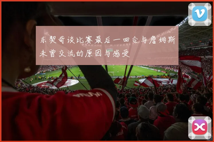 东契奇谈比赛最后一回合与詹姆斯未曾交流的原因与感受
